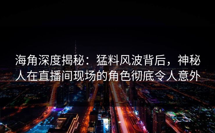 海角深度揭秘：猛料风波背后，神秘人在直播间现场的角色彻底令人意外