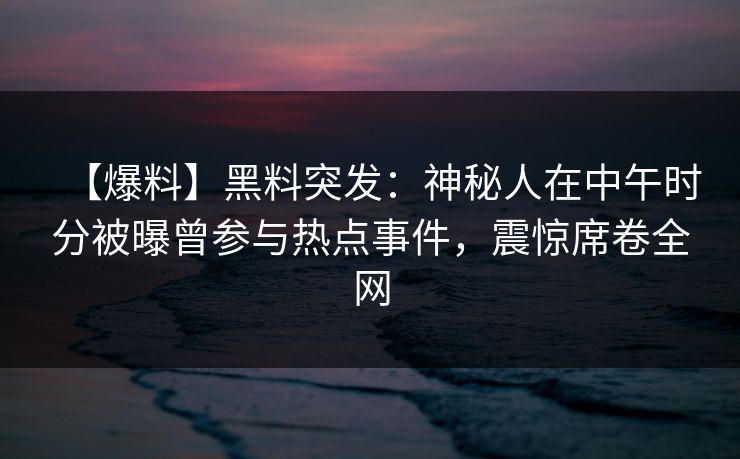 【爆料】黑料突发：神秘人在中午时分被曝曾参与热点事件，震惊席卷全网