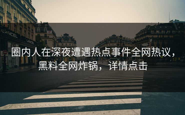 圈内人在深夜遭遇热点事件全网热议，黑料全网炸锅，详情点击