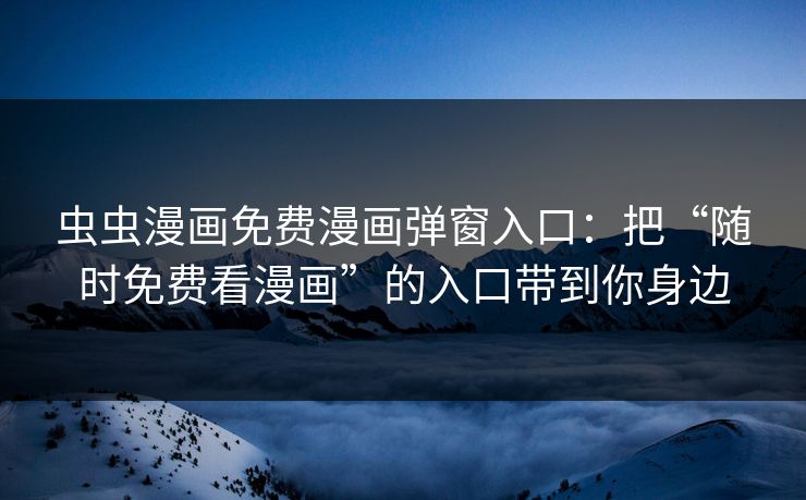 虫虫漫画免费漫画弹窗入口：把“随时免费看漫画”的入口带到你身边