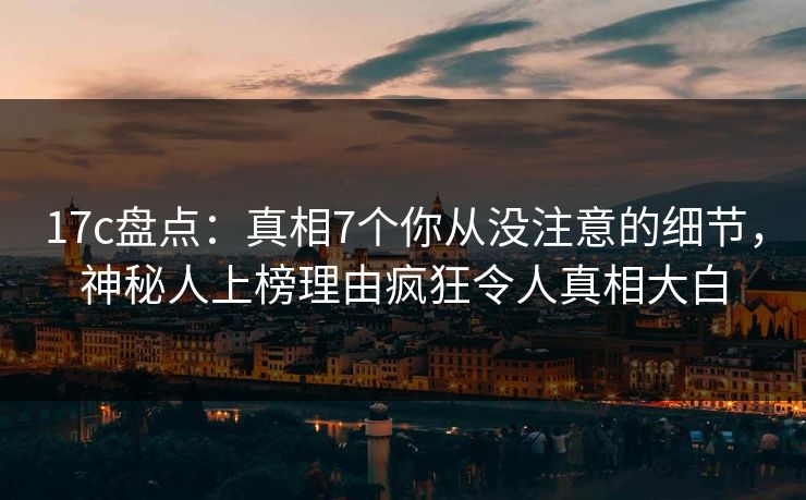 17c盘点：真相7个你从没注意的细节，神秘人上榜理由疯狂令人真相大白