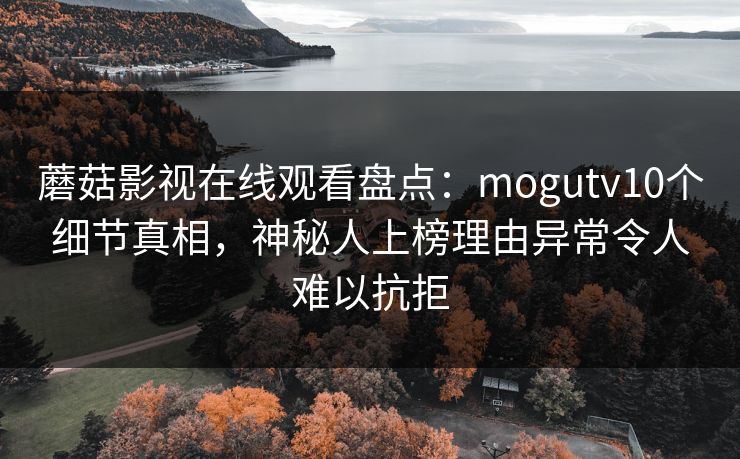 蘑菇影视在线观看盘点：mogutv10个细节真相，神秘人上榜理由异常令人难以抗拒