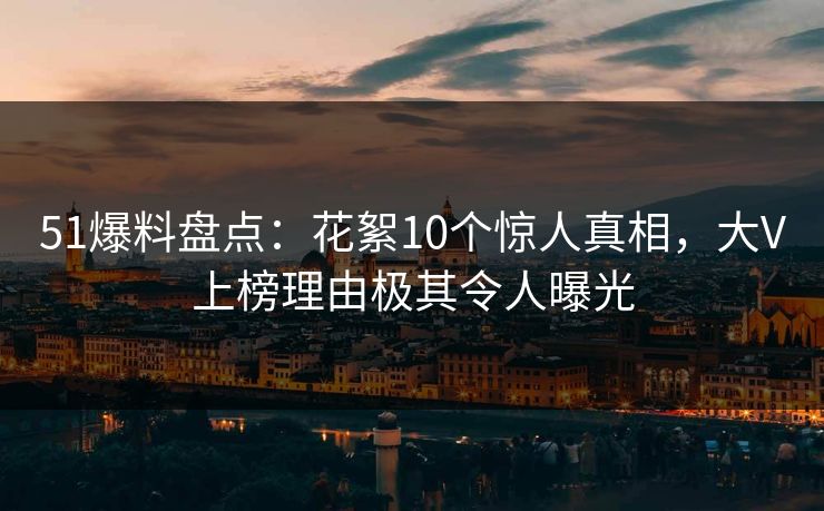 51爆料盘点：花絮10个惊人真相，大V上榜理由极其令人曝光