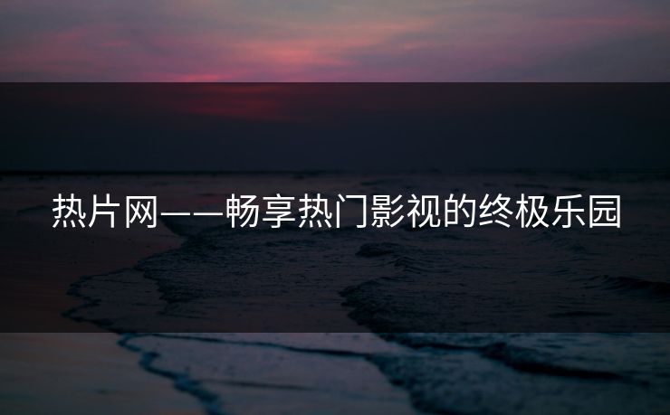 热片网——畅享热门影视的终极乐园