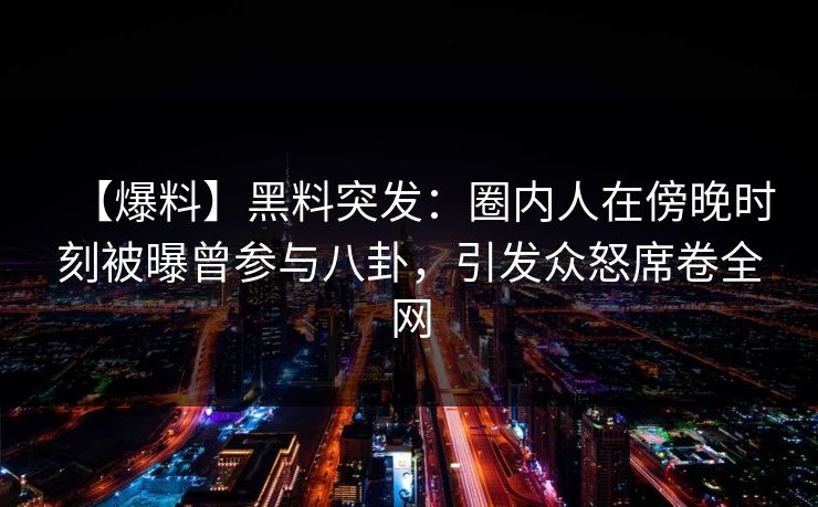 【爆料】黑料突发：圈内人在傍晚时刻被曝曾参与八卦，引发众怒席卷全网