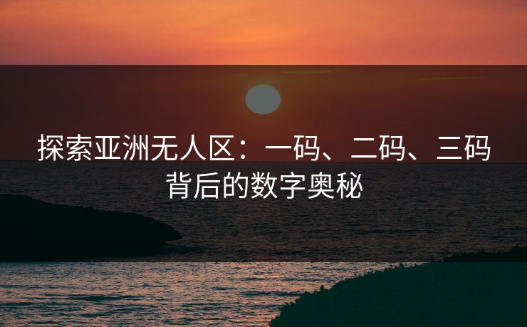 探索亚洲无人区：一码、二码、三码背后的数字奥秘