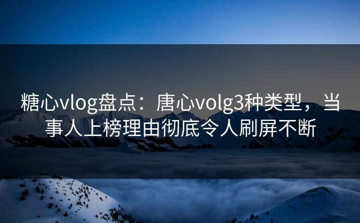 糖心vlog盘点：唐心volg3种类型，当事人上榜理由彻底令人刷屏不断