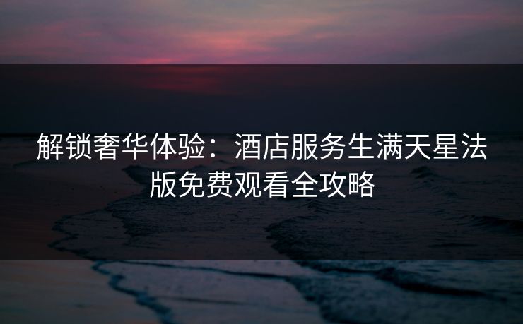 解锁奢华体验：酒店服务生满天星法版免费观看全攻略