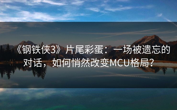 《钢铁侠3》片尾彩蛋：一场被遗忘的对话，如何悄然改变MCU格局？
