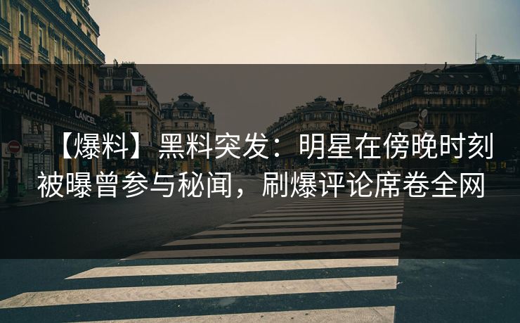 【爆料】黑料突发：明星在傍晚时刻被曝曾参与秘闻，刷爆评论席卷全网