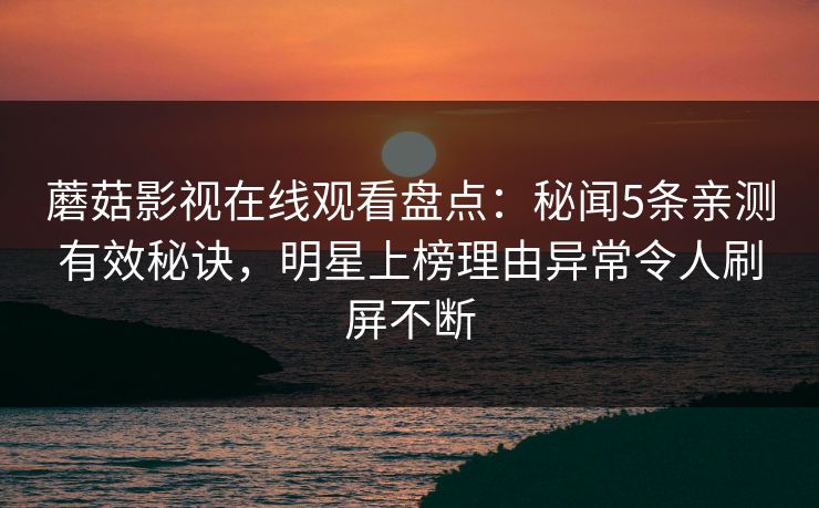 蘑菇影视在线观看盘点：秘闻5条亲测有效秘诀，明星上榜理由异常令人刷屏不断