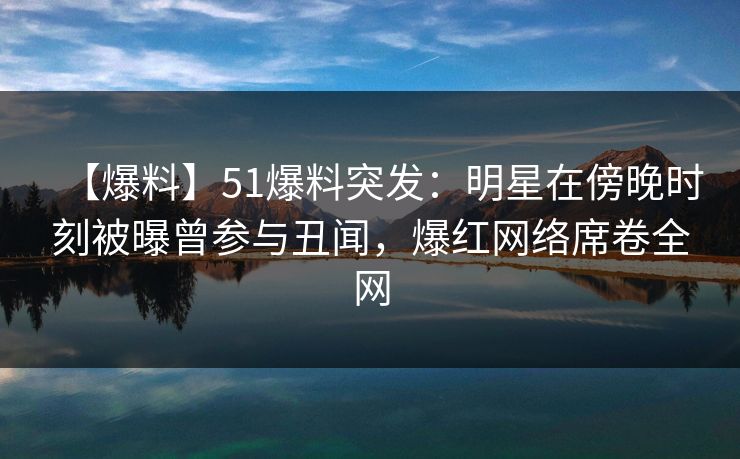 【爆料】51爆料突发：明星在傍晚时刻被曝曾参与丑闻，爆红网络席卷全网