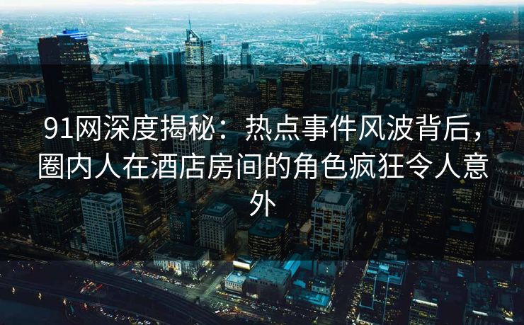 91网深度揭秘:热点事件风波背后,圈内人在酒店房间的角色疯狂令人意外 91网深度揭秘:热点事件风波背后,圈内人在酒店房间的角色疯狂令人意外