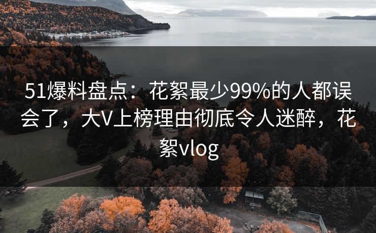 51爆料盘点：花絮最少99%的人都误会了，大V上榜理由彻底令人迷醉，花絮vlog