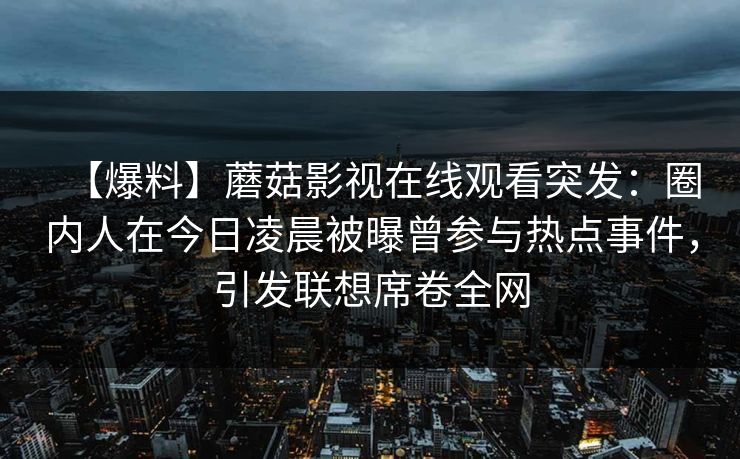 【爆料】蘑菇影视在线观看突发：圈内人在今日凌晨被曝曾参与热点事件，引发联想席卷全网
