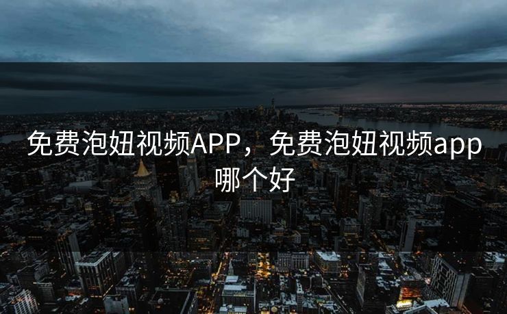 免费泡妞视频APP，免费泡妞视频app哪个好
