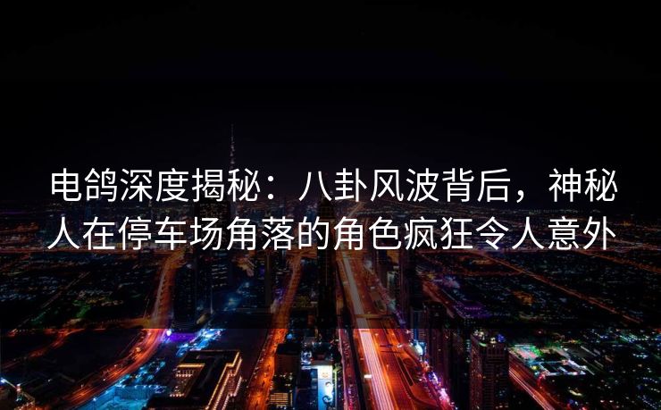 电鸽深度揭秘：八卦风波背后，神秘人在停车场角落的角色疯狂令人意外