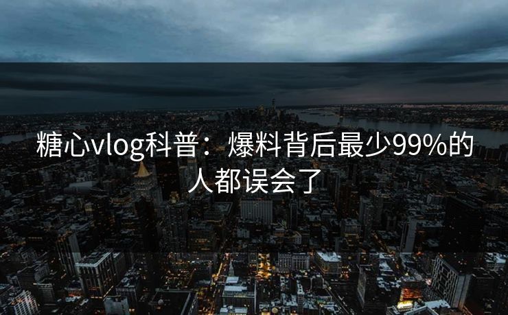 糖心vlog科普：爆料背后最少99%的人都误会了
