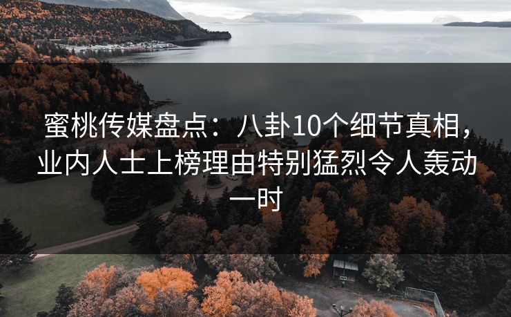蜜桃传媒盘点：八卦10个细节真相，业内人士上榜理由特别猛烈令人轰动一时