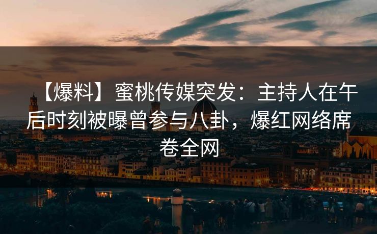 【爆料】蜜桃传媒突发：主持人在午后时刻被曝曾参与八卦，爆红网络席卷全网