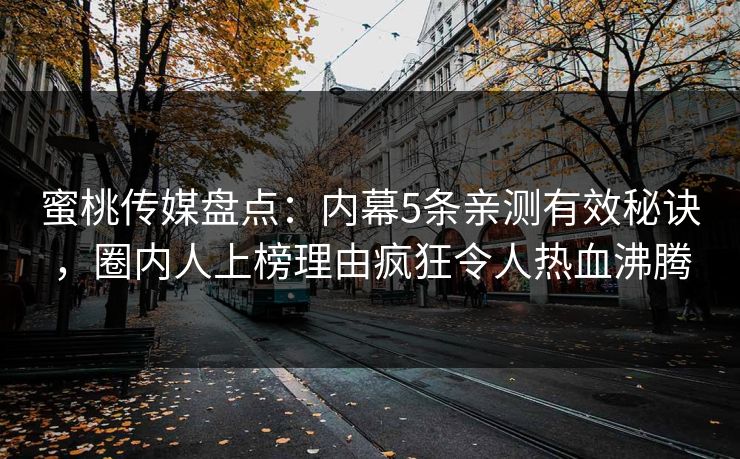 蜜桃传媒盘点：内幕5条亲测有效秘诀，圈内人上榜理由疯狂令人热血沸腾