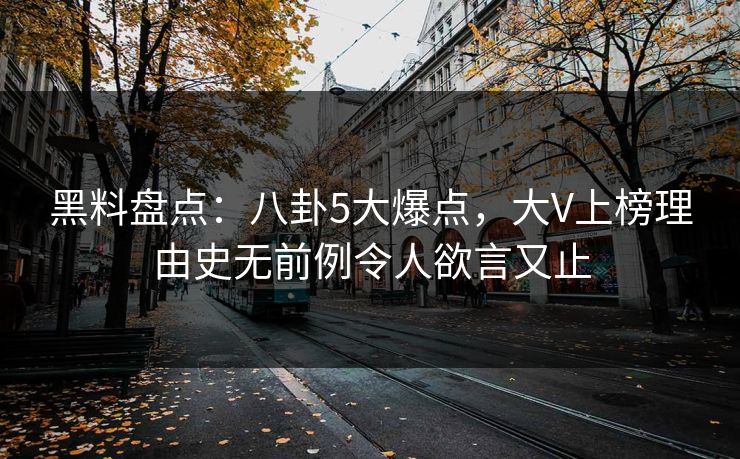黑料盘点：八卦5大爆点，大V上榜理由史无前例令人欲言又止