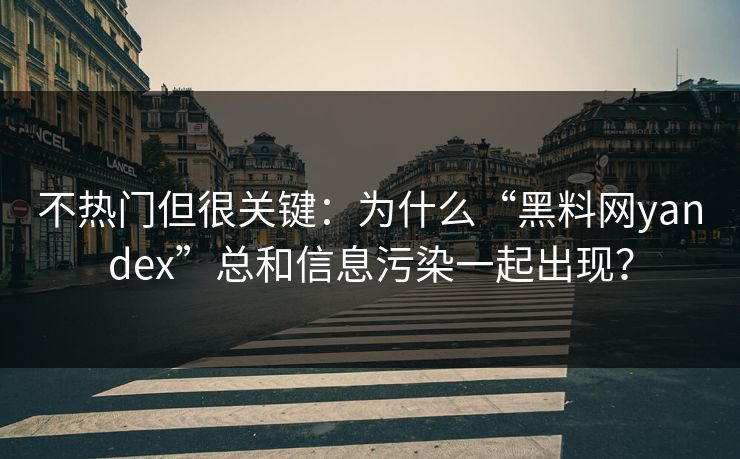不热门但很关键：为什么“黑料网yandex”总和信息污染一起出现？