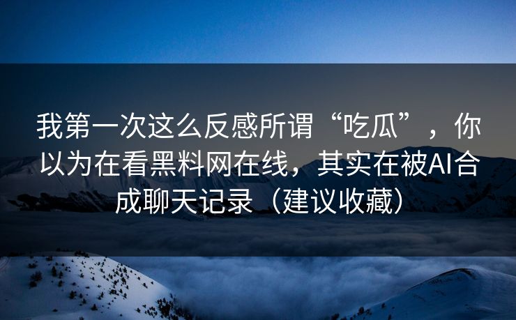 我第一次这么反感所谓“吃瓜”，你以为在看黑料网在线，其实在被AI合成聊天记录（建议收藏）