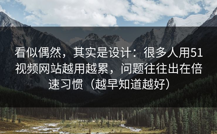 看似偶然，其实是设计：很多人用51视频网站越用越累，问题往往出在倍速习惯（越早知道越好）