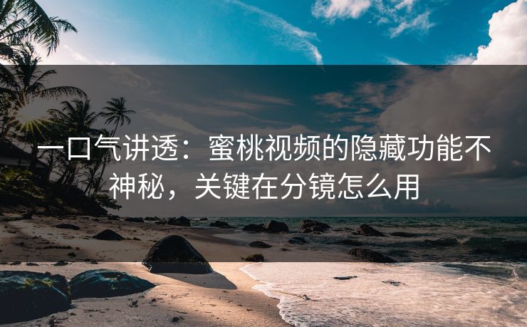 一口气讲透：蜜桃视频的隐藏功能不神秘，关键在分镜怎么用