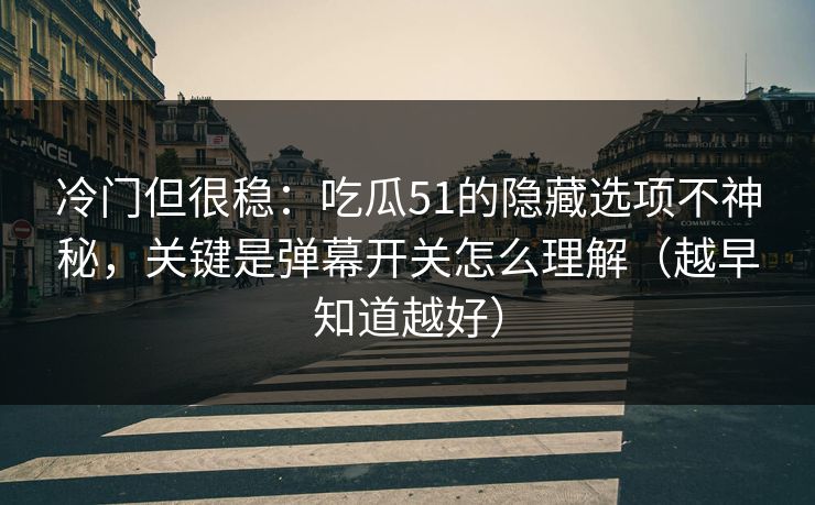 冷门但很稳：吃瓜51的隐藏选项不神秘，关键是弹幕开关怎么理解（越早知道越好）
