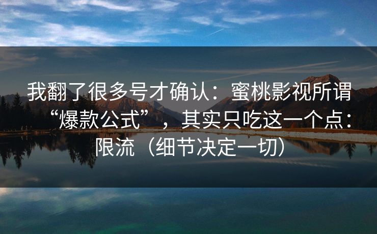 我翻了很多号才确认：蜜桃影视所谓“爆款公式”，其实只吃这一个点：限流（细节决定一切）