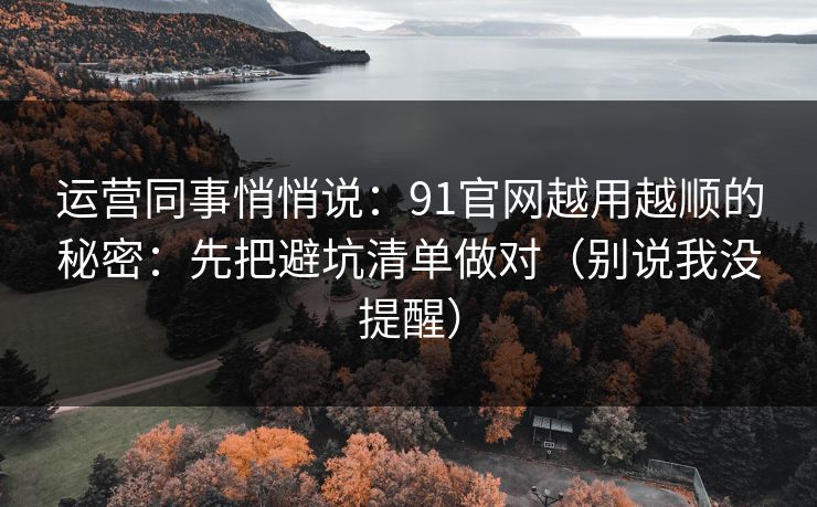 运营同事悄悄说：91官网越用越顺的秘密：先把避坑清单做对（别说我没提醒）