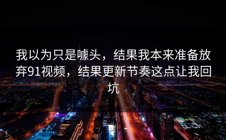 我以为只是噱头，结果我本来准备放弃91视频，结果更新节奏这点让我回坑