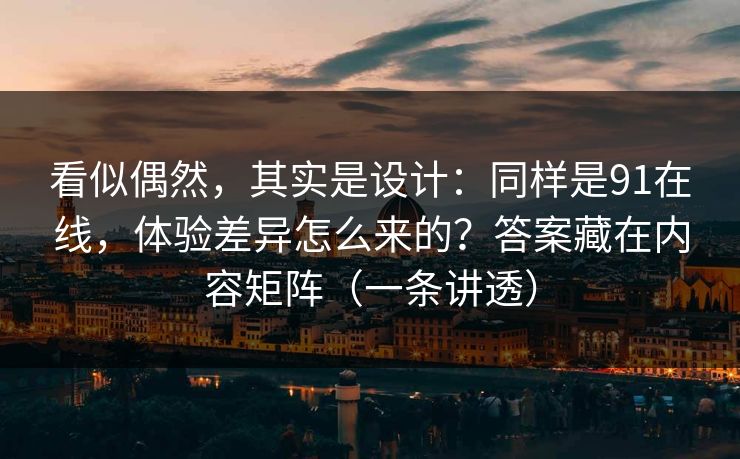 看似偶然，其实是设计：同样是91在线，体验差异怎么来的？答案藏在内容矩阵（一条讲透）