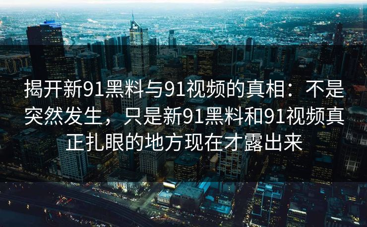揭开新91黑料与91视频的真相:不是突然发生,只是新91黑料和91视频真正扎眼的地方现在才露出来 揭开新91黑料与91视频的真相:不是突然发生,只是新91黑料和91视频真正扎眼的地方现在才露出来