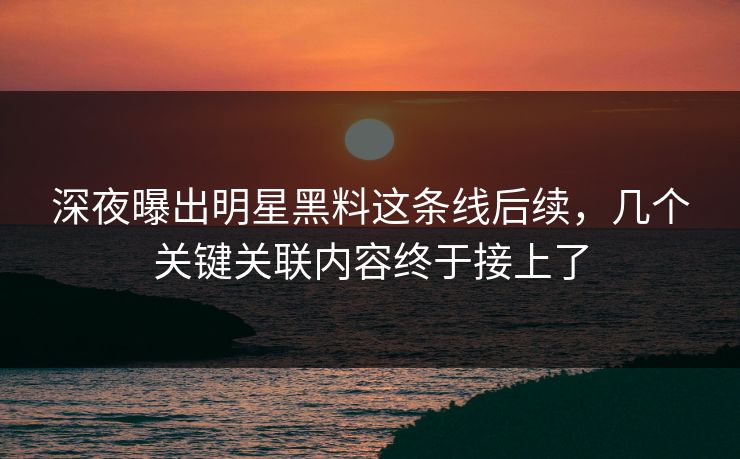 深夜曝出明星黑料这条线后续,几个关键关联内容终于接上了 深夜曝出明星黑料这条线后续,几个关键关联内容终于接上了